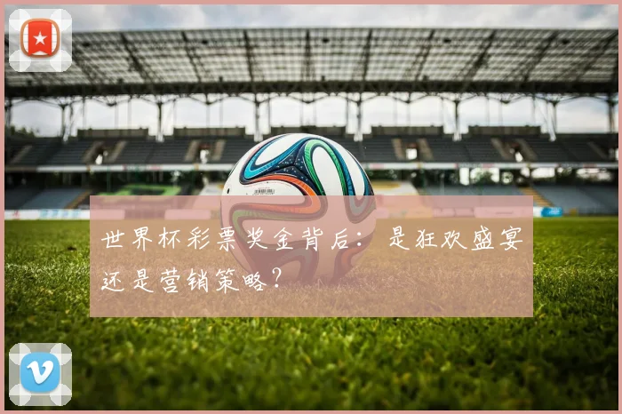 世界杯彩票奖金背后:是狂欢盛宴还是营销策略?
