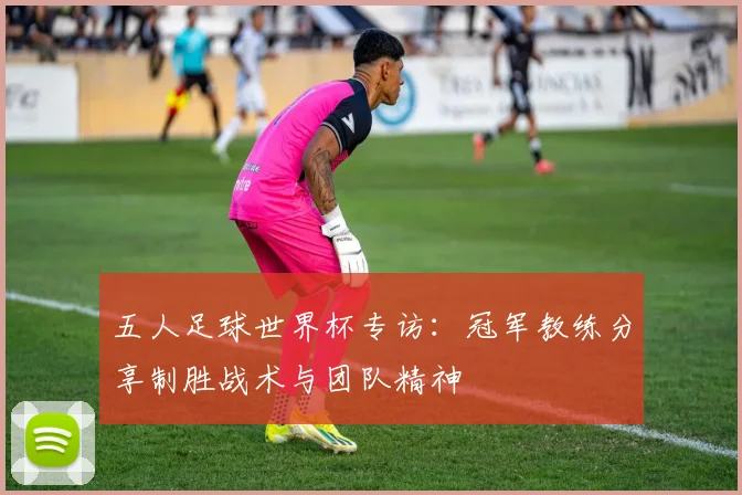 五人足球世界杯专访：冠军教练分享制胜战术与团队精神