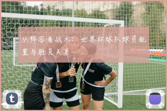 从阵容看战术：世界杯球队球员配置与胜负关系
