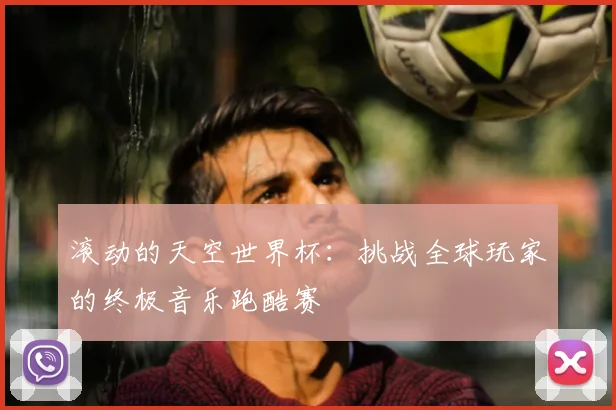 滚动的天空世界杯:挑战全球玩家的终极音乐跑酷赛