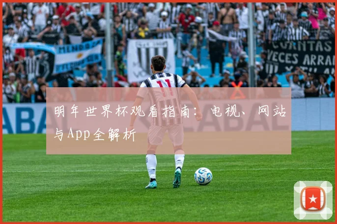 明年世界杯观看指南:电视、网站与App全解析