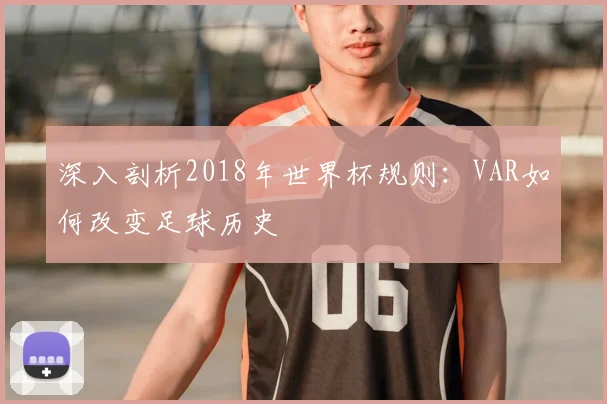 深入剖析2018年世界杯规则：VAR如何改变足球历史