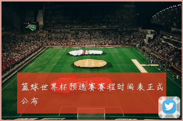 篮球世界杯预选赛赛程时间表正式公布