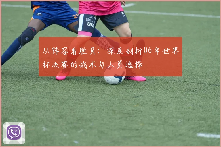 从阵容看胜负:深度剖析06年世界杯决赛的战术与人员选择