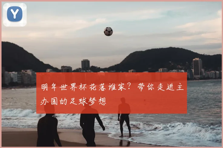 明年世界杯花落谁家？带你走进主办国的足球梦想