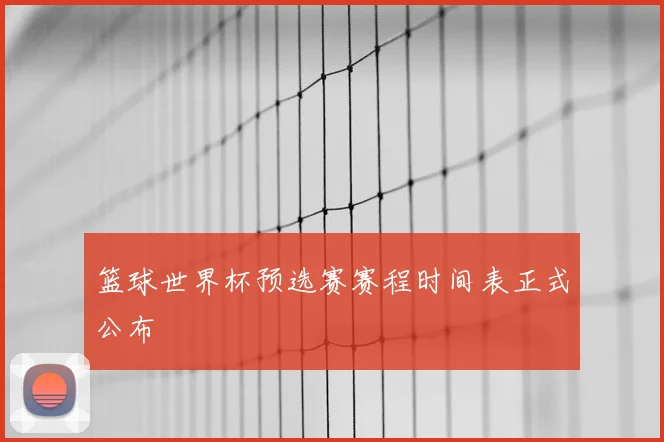 篮球世界杯预选赛赛程时间表正式公布