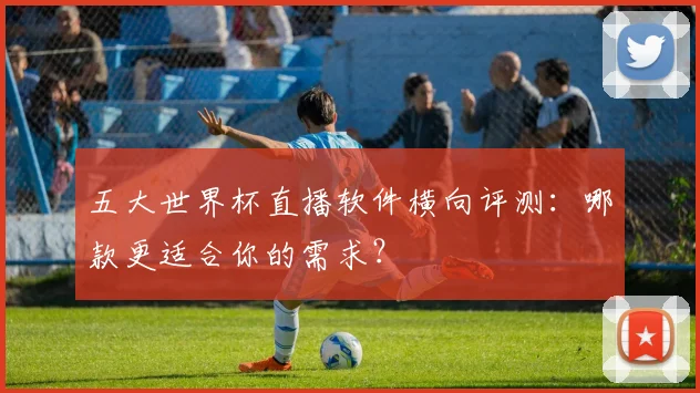 五大世界杯直播软件横向评测：哪款更适合你的需求？