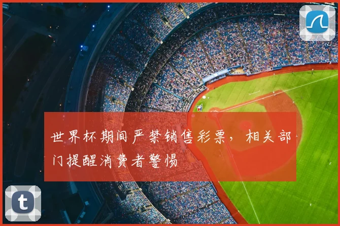 世界杯期间严禁销售彩票,相关部门提醒消费者警惕