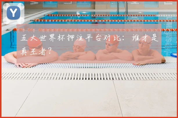 五大世界杯押注平台对比：谁才是真王者？