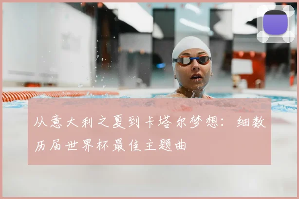 从意大利之夏到卡塔尔梦想:细数历届世界杯最佳主题曲