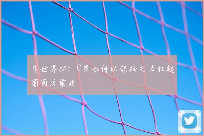 年世界杯：C罗如何以领袖之力扛起葡萄牙前进