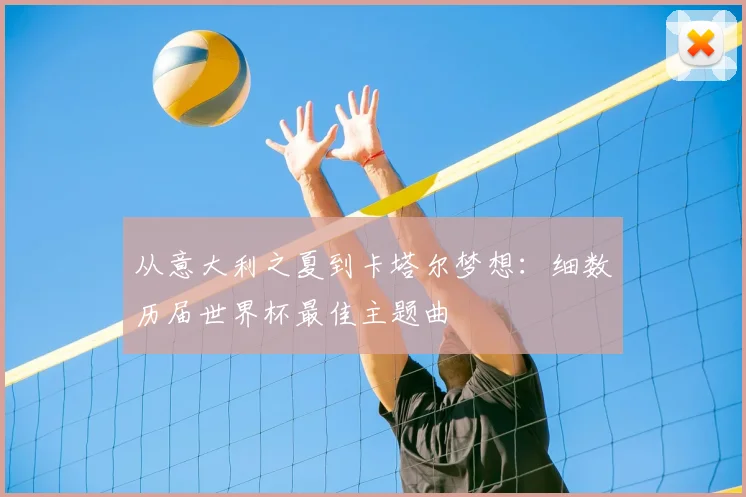 从意大利之夏到卡塔尔梦想：细数历届世界杯最佳主题曲