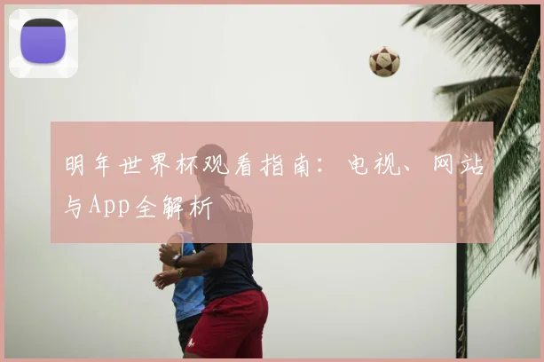明年世界杯观看指南:电视、网站与App全解析