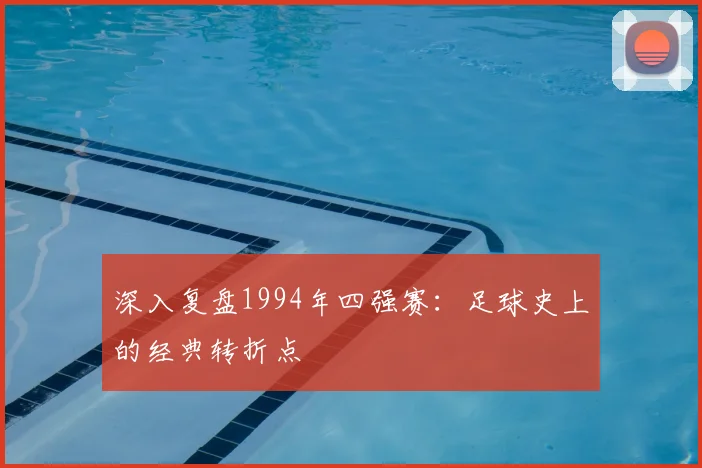 深入复盘1994年四强赛：足球史上的经典转折点