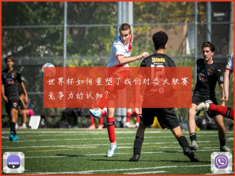 世界杯如何重塑了我们对各大联赛竞争力的认知?