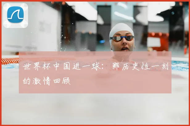 世界杯中国进一球:那历史性一刻的激情回顾