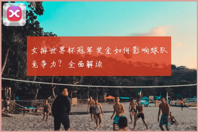 女排世界杯冠军奖金如何影响球队竞争力？全面解读