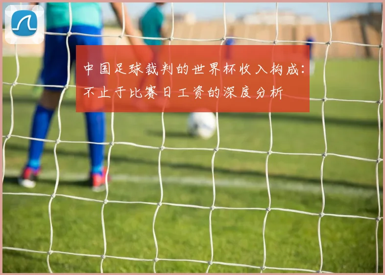 中国足球裁判的世界杯收入构成:不止于比赛日工资的深度分析