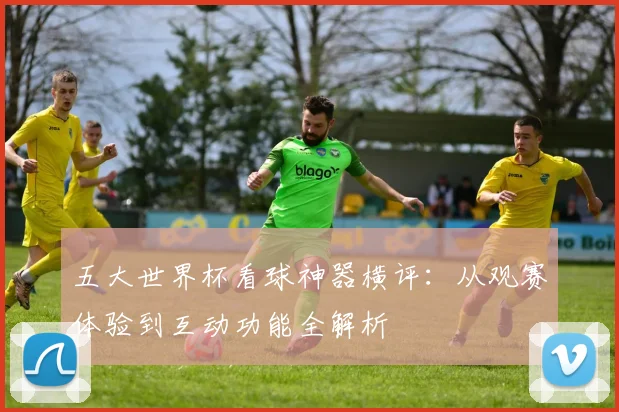 五大世界杯看球神器横评：从观赛体验到互动功能全解析