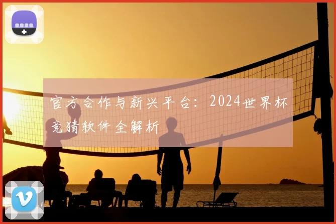 官方合作与新兴平台：2024世界杯竞猜软件全解析