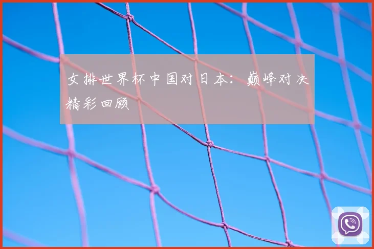女排世界杯中国对日本：巅峰对决精彩回顾
