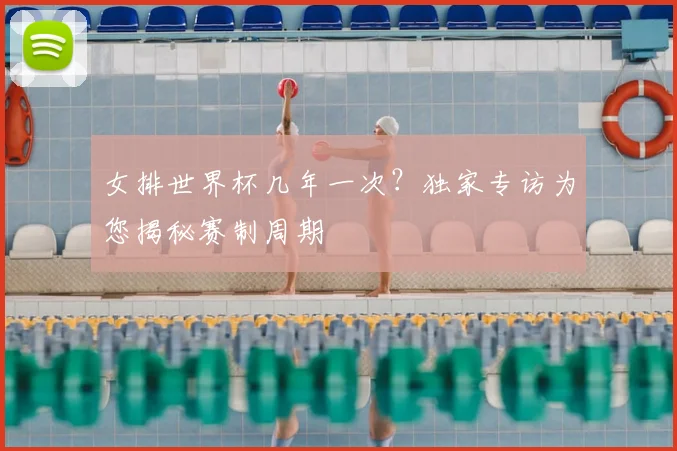 女排世界杯几年一次？独家专访为您揭秘赛制周期