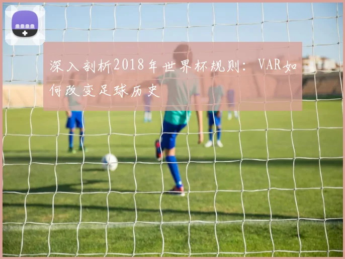 深入剖析2018年世界杯规则：VAR如何改变足球历史