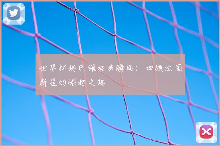 世界杯姆巴佩经典瞬间：回顾法国新星的崛起之路