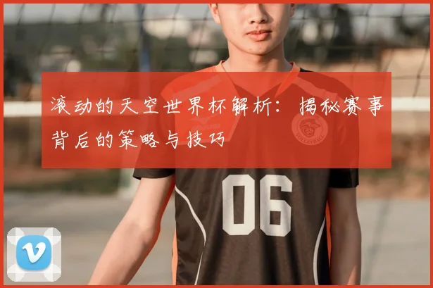 滚动的天空世界杯解析：揭秘赛事背后的策略与技巧