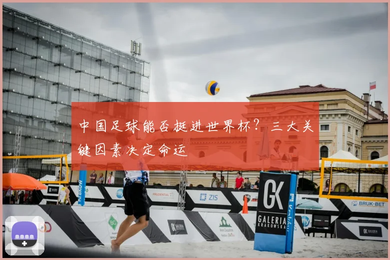 中国足球能否挺进世界杯?三大关键因素决定命运
