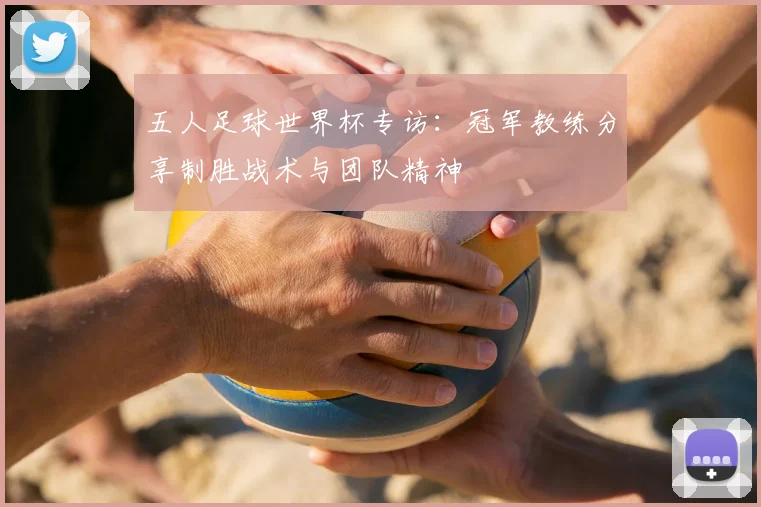 五人足球世界杯专访：冠军教练分享制胜战术与团队精神