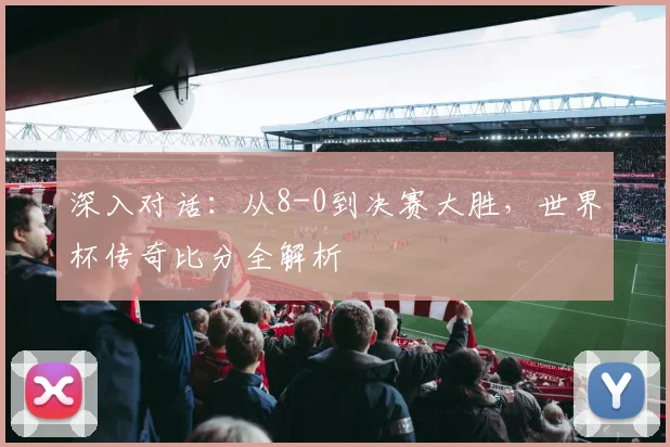 深入对话：从8-0到决赛大胜，世界杯传奇比分全解析