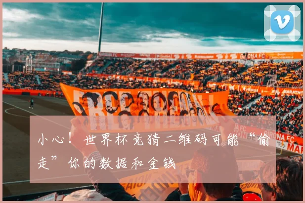 小心！世界杯竞猜二维码可能“偷走”你的数据和金钱