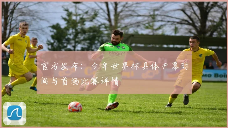 官方发布：今年世界杯具体开幕时间与首场比赛详情