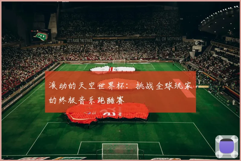滚动的天空世界杯:挑战全球玩家的终极音乐跑酷赛