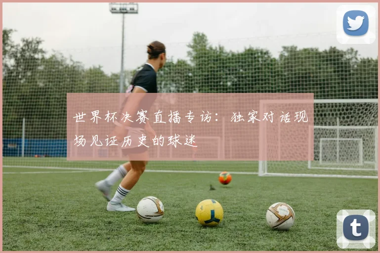 世界杯决赛直播专访：独家对话现场见证历史的球迷