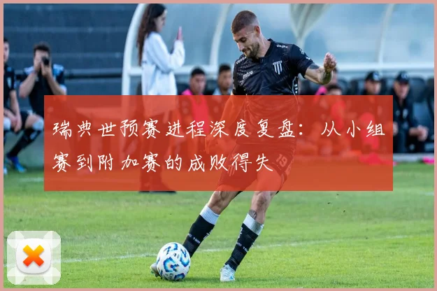 瑞典世预赛进程深度复盘：从小组赛到附加赛的成败得失