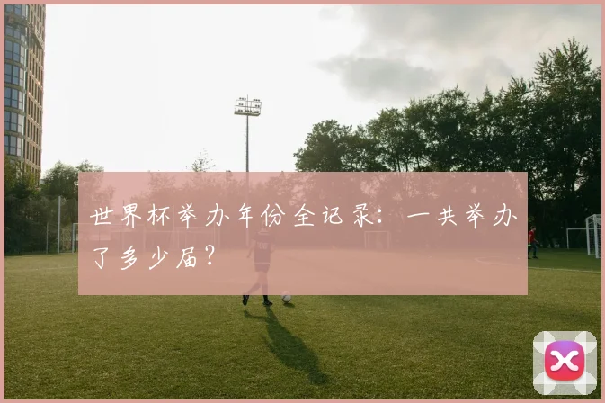 世界杯举办年份全记录：一共举办了多少届？