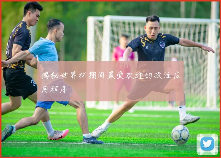 揭秘世界杯期间最受欢迎的投注应用程序