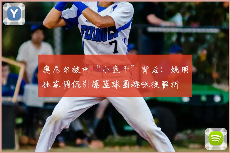 奥尼尔被叫“小鱼干”背后：姚明独家调侃引爆篮球圈趣味梗解析