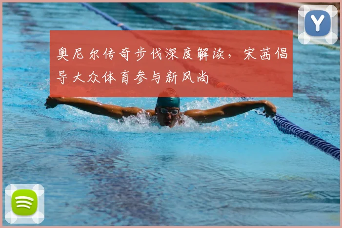 奥尼尔传奇步伐深度解读，宋茜倡导大众体育参与新风尚