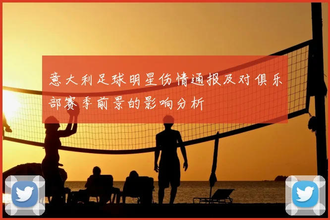 意大利足球明星伤情通报及对俱乐部赛季前景的影响分析