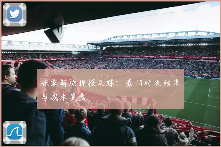 独家解读捷报足球：豪门对决结果与战术复盘